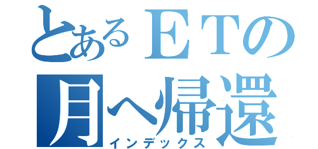 とあるＥＴの月へ帰還（インデックス）