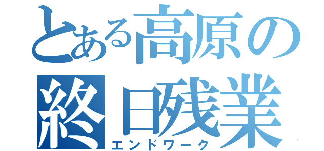 とある高原の終日残業（エンドワーク）