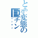 とある変態の巨チン（バンザイ）