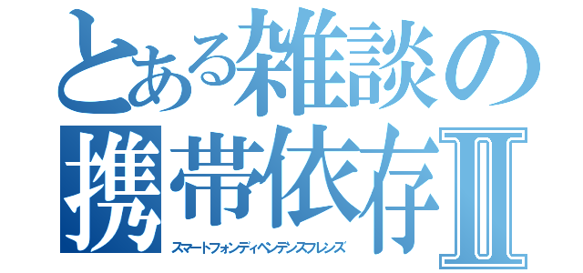 とある雑談の携帯依存達Ⅱ（スマートフォンディペンデンスフレンズ）