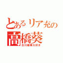 とあるリア充の高橋葵（古川雄輝大好き）