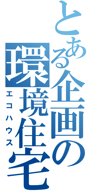 とある企画の環境住宅（エコハウス）