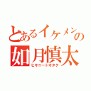 とあるイケメンの如月慎太郎（ヒキニートオタク）