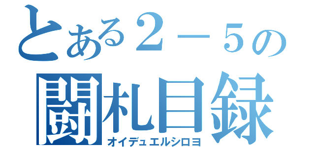 とある２－５の闘札目録（オイデュエルシロヨ）