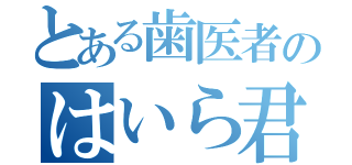 とある歯医者のはいら君（）