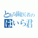 とある歯医者のはいら君（）