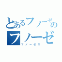 とあるフノーゼスのフノーゼス（フノーゼス）