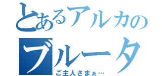 とあるアルカのブルータス（ご主人さまぁ…）