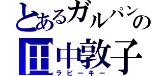 とあるガルパンの田中敦子（ラビーキー）