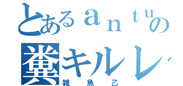 とあるａｎｔｕの糞キルレ（雑魚乙）