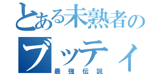 とある未熟者のブッティ（最強伝説）