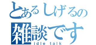 とあるしげるの雑談です（ｉｄｌｅ ｔａｌｋ）