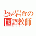 とある岩倉の国語教師（たくじぃ）