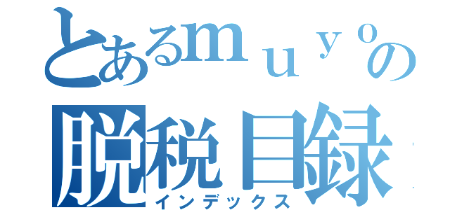 とあるｍｕｙｏの脱税目録（インデックス）