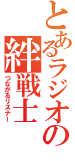 とあるラジオの絆戦士（つながるリスナー）