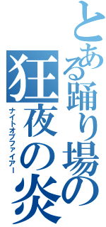 とある踊り場の狂夜の炎（ナイトオブファイアー）