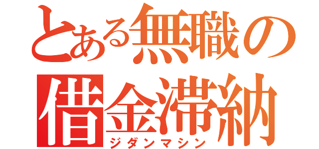 とある無職の借金滞納（ジダンマシン）