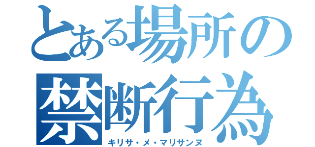 とある場所の禁断行為（キリサ・メ・マリサンヌ）