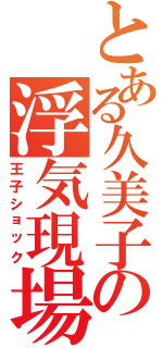 とある久美子の浮気現場（王子ショック）