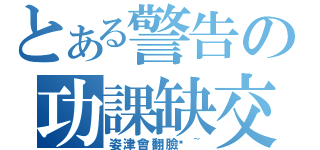 とある警告の功課缺交（姿津會翻臉唷~）