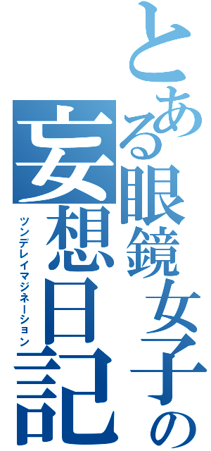 とある眼鏡女子の妄想日記（ツンデレイマジネーション）