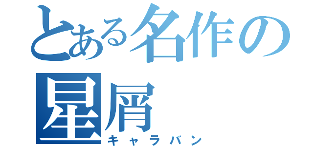 とある名作の星屑（キャラバン）