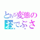 とある変態のおでぶさん（笑笑）