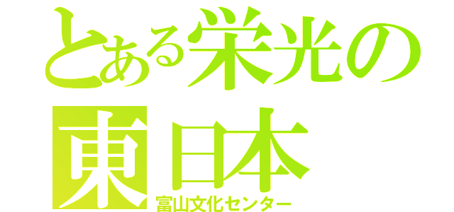 とある栄光の東日本（富山文化センター）