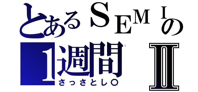 とあるＳＥＭＩの１週間Ⅱ（さっさとし〇）