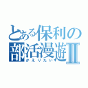 とある保利の部活漫遊記Ⅱ（かえりたい）