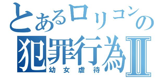 とあるロリコンの犯罪行為Ⅱ（幼女虐待）