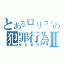 とあるロリコンの犯罪行為Ⅱ（幼女虐待）