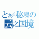 とある秘境の云之国境（）