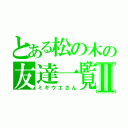 とある松の木の友達一覧Ⅱ（ミギウエさん）