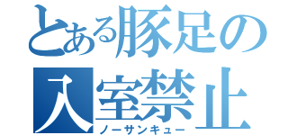 とある豚足の入室禁止（ノーサンキュー）