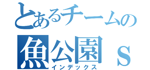 とあるチームの魚公園ｓｃ（インデックス）