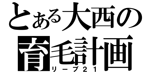 とある大西の育毛計画（リーブ２１）