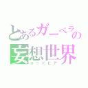 とあるガーベラの妄想世界（ユートピア）