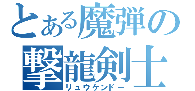 とある魔弾の撃龍剣士（リュウケンドー）