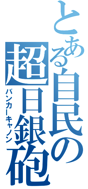 とある自民の超日銀砲（バンカーキャノン）