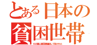 とある日本の貧困世帯（Ｋの国に超巨額援助して抜かれた）