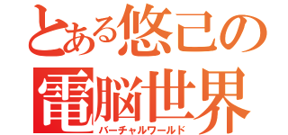 とある悠己の電脳世界（バーチャルワールド）