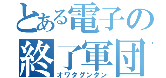 とある電子の終了軍団（オワタグンダン）