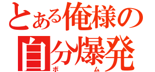 とある俺様の自分爆発（ボム）