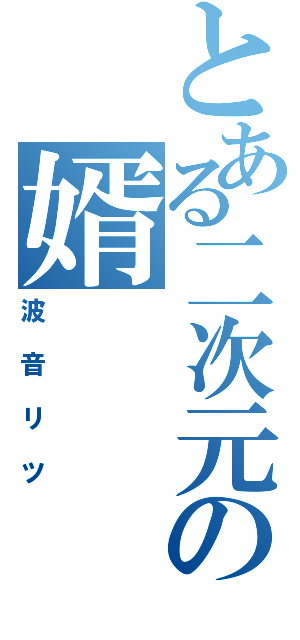 とある二次元の婿（波音リツ）