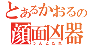 とあるかおるの顔面凶器（うんこたれ）