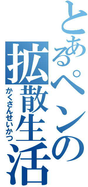 とあるペンの拡散生活（かくさんせいかつ）