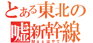 とある東北の嘘新幹線（Ｍａｘはやて）