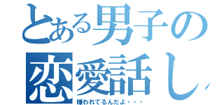 とある男子の恋愛話し（嫌われてるんだよ・・・）