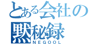 とある会社の黙秘録（ＮＥＧＯＯＬ）